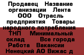 Продавец › Название организации ­ Лента, ООО › Отрасль предприятия ­ Товары народного потребления (ТНП) › Минимальный оклад ­ 1 - Все города Работа » Вакансии   . Ненецкий АО,Вижас д.